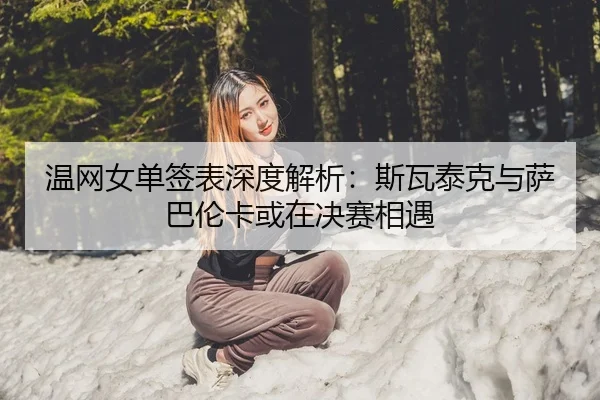 温网女单签表深度解析：斯瓦泰克与萨巴伦卡或在决赛相遇